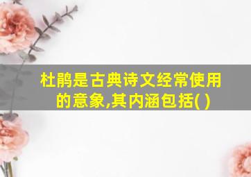 杜鹃是古典诗文经常使用的意象,其内涵包括( )